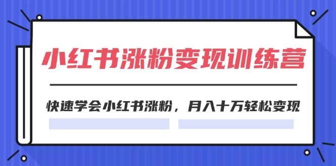 2024小红书涨粉变现训练营，快速学会小红书涨粉，月入十万轻松变现(40节)-易购网创