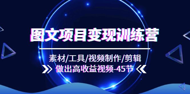 图文项目变现训练营：素材/工具/视频制作/剪辑/做出高收益视频（45节）-易购网创