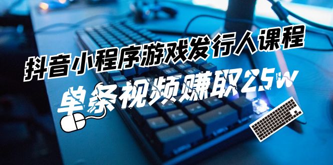 抖音小程序-游戏发行人课程：带你玩转游戏任务变现，单条视频赚取25w-易购网创