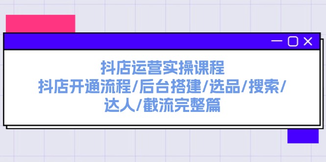 抖店运营实操课程：抖店开通流程/后台搭建/选品/搜索/达人/截流完整篇-易购网创