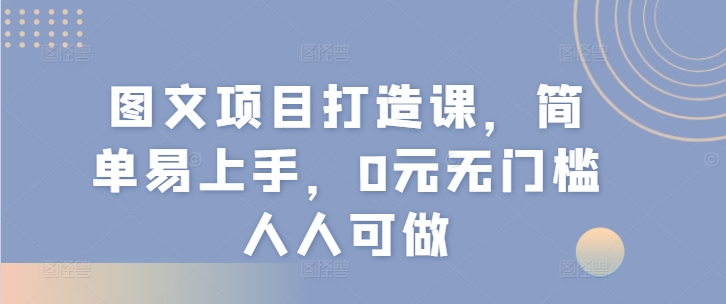 图文项目打造课，简单易上手，0元无门槛人人可做-易购网创