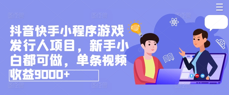 抖音快手小程序游戏发行人项目，新手小白都可做，单条视频收益9000+-易购网创