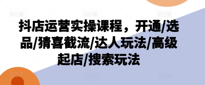 抖店运营实操课程，开通/选品/猜喜截流/达人玩法/高级起店/搜索玩法-易购网创