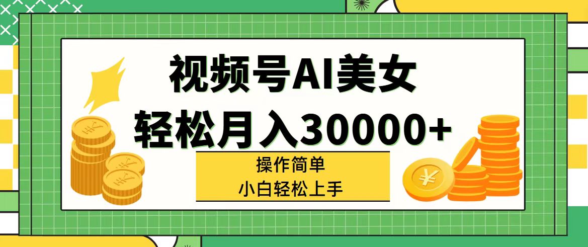 视频号AI美女，轻松月入30000+,操作简单小白也能轻松上手-易购网创