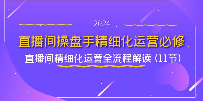 直播间操盘手精细化运营必修，直播间精细化运营全流程解读 (11节)-易购网创
