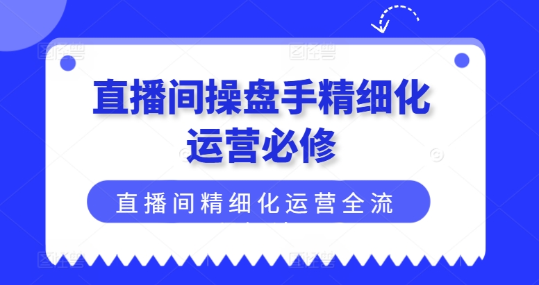 直播间操盘手精细化运营必修，直播间精细化运营全流程解读-易购网创