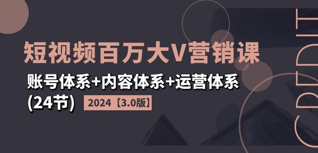2024短视频百万大V营销课【3.0版】账号体系+内容体系+运营体系(24节)-易购网创