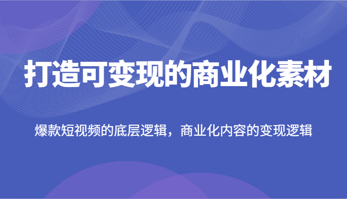 打造可变现的商业化素材，爆款短视频的底层逻辑，商业化内容的变现逻辑-易购网创