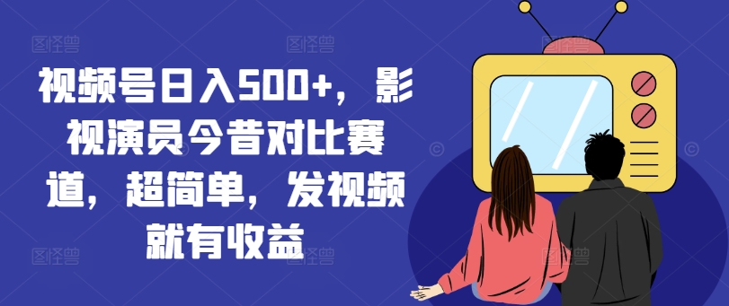 视频号日入500+，影视演员今昔对比赛道，超简单，发视频就有收益-易购网创