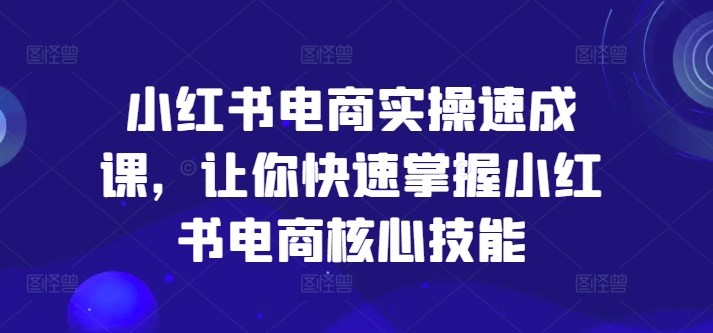 小红书电商实操速成课，让你快速掌握小红书电商核心技能-易购网创