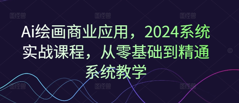 Ai绘画商业应用，2024系统实战课程，从零基础到精通系统教学-易购网创