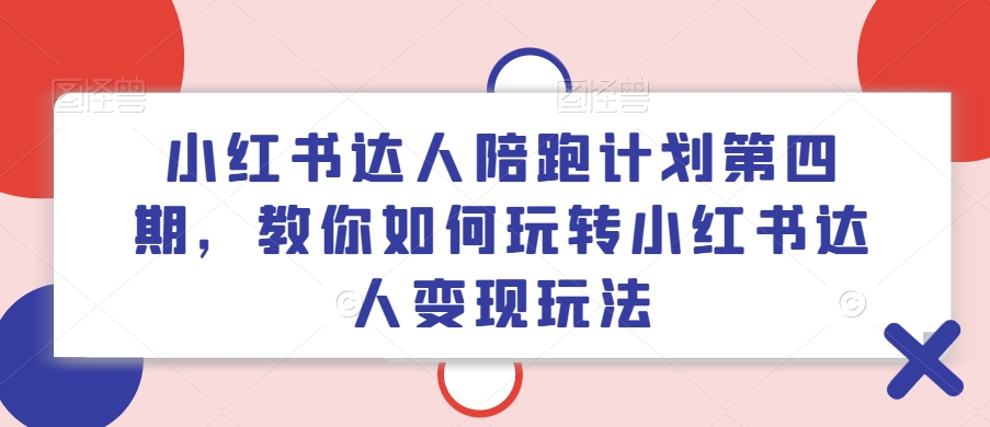 小红书达人陪跑计划第四期，教你如何玩转小红书达人变现玩法-易购网创