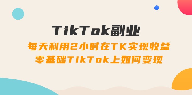 TikTok副业课：每天利用2小时在TK实现收益，零基础TikTok上如何变现（34节）-易购网创