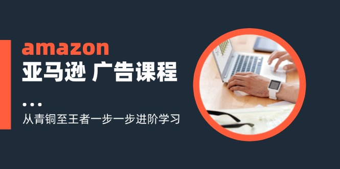 amazon亚马逊广告课程：从青铜至王者一步一步进阶学习（16节）-易购网创
