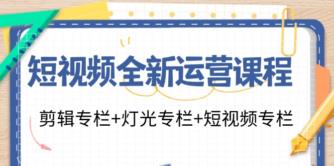 短视频全新运营课程：剪辑专栏+灯光专栏+短视频专栏（23节课）-易购网创