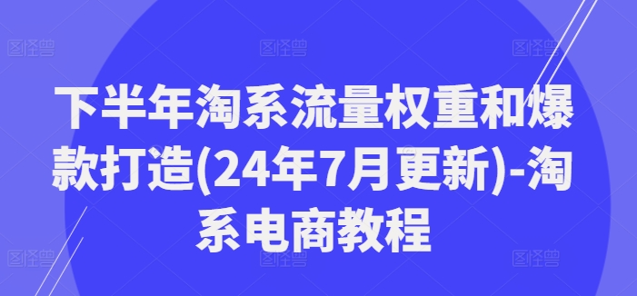 下半年淘系流量权重和爆款打造(24年7月更新)-淘系电商教程-易购网创