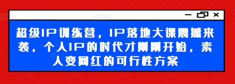超级IP训练营，IP落地大课震撼来袭，个人IP的时代才刚刚开始，素人变网红的可行性方案-易购网创