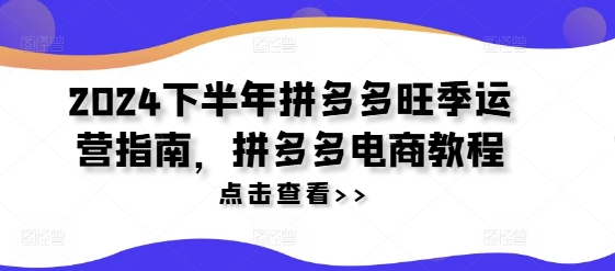2024下半年拼多多旺季运营指南，拼多多电商教程-易购网创