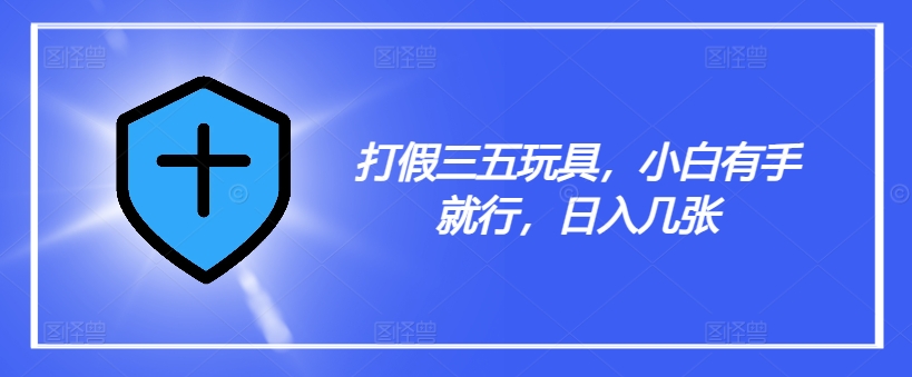 打假三五玩具，小白有手就行，日入几张【仅揭秘】-易购网创