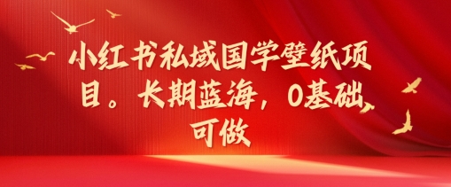小红书私域国学壁纸项目，长期蓝海，0基础可做-易购网创