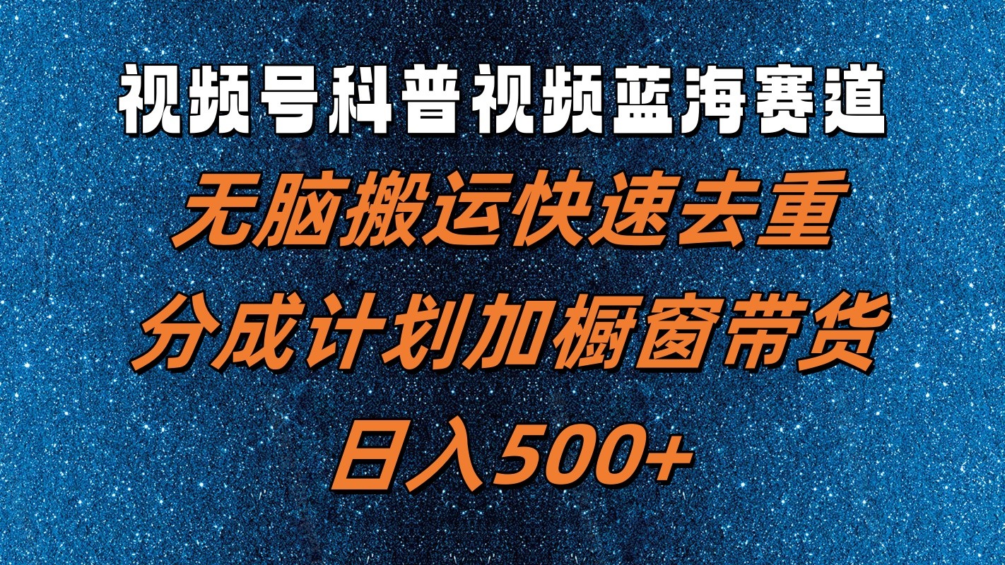 视频号科普视频蓝海赛道，无脑搬运快速去重，分成计划加橱窗带货，日入500+-易购网创