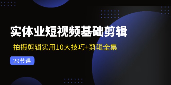 实体业短视频基础剪辑：拍摄剪辑实用10大技巧+剪辑全集（29节）-易购网创