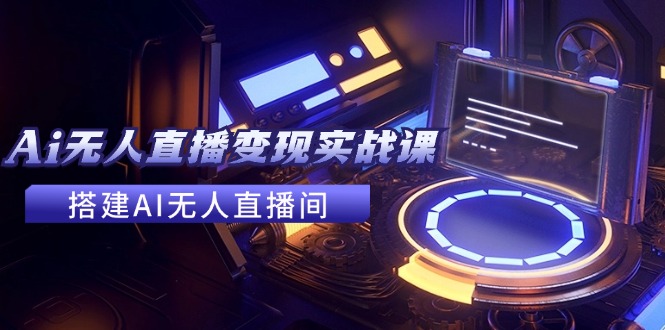 2024全套Ai无人直播变现实战课，搭建AI无人直播间，利用AI赚钱 (24节课)-易购网创