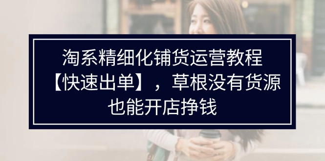 淘系精细化铺货运营教程，普通人没有货源也能快速开店出单挣钱（538节）-易购网创