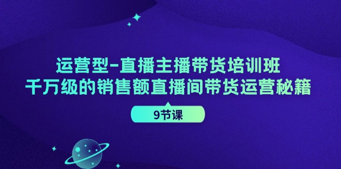 运营型直播主播带货培训班，千万级的销售额直播间带货运营秘籍（9节课）-易购网创