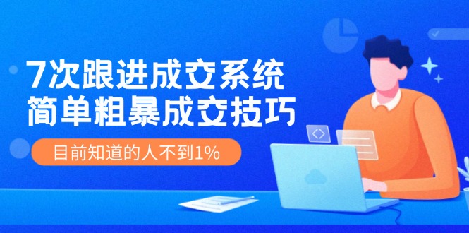 《7次跟进成交系统》简单粗暴的成交技巧，目前不到1%的人知道！-易购网创
