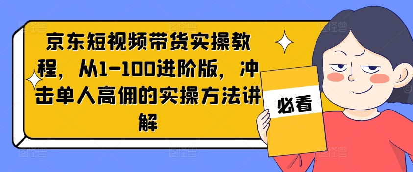 京东短视频带货实操教程，从1-100进阶版，冲击单人高佣的实操方法讲解-易购网创