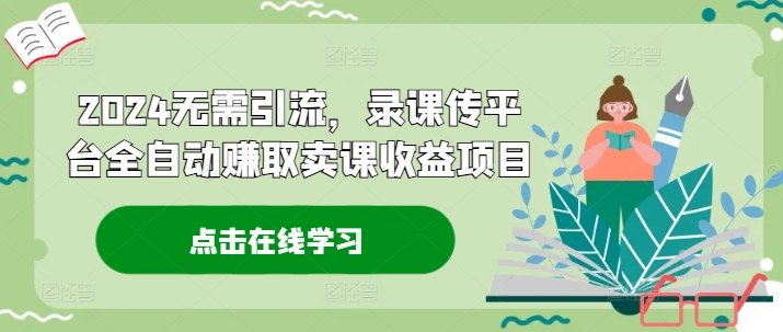 2024无需引流，录课传平台全自动赚取卖课收益项目-易购网创