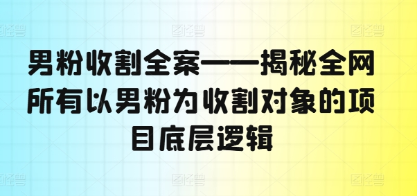 男粉收割全案——揭秘全网所有以男粉为收割对象的项目底层逻辑-易购网创