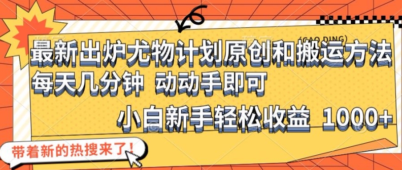 最新出炉尤物计划原创和搬运方法，简单易操作，动动手，小白新手轻松日入1000+-易购网创