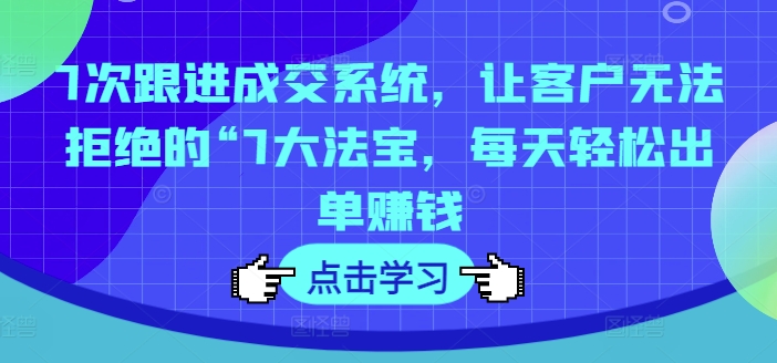 7次跟进成交系统，让客户无法拒绝的“7大法宝，每天轻松出单赚钱-易购网创