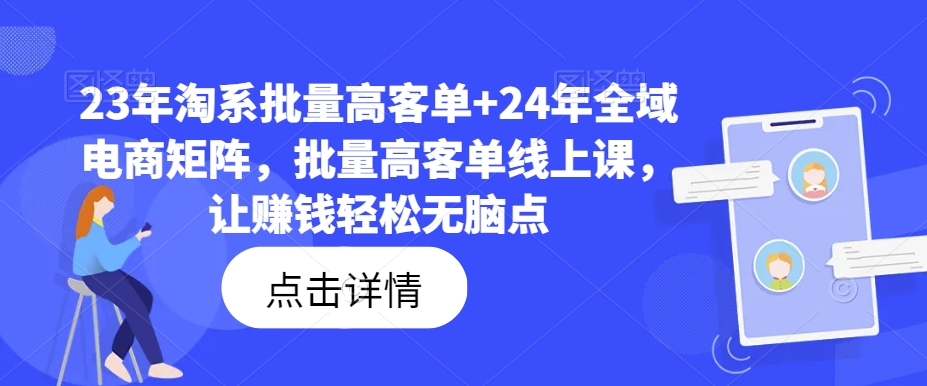 23年淘系批量高客单+24年全域电商矩阵，批量高客单线上课，让赚钱轻松无脑点-易购网创