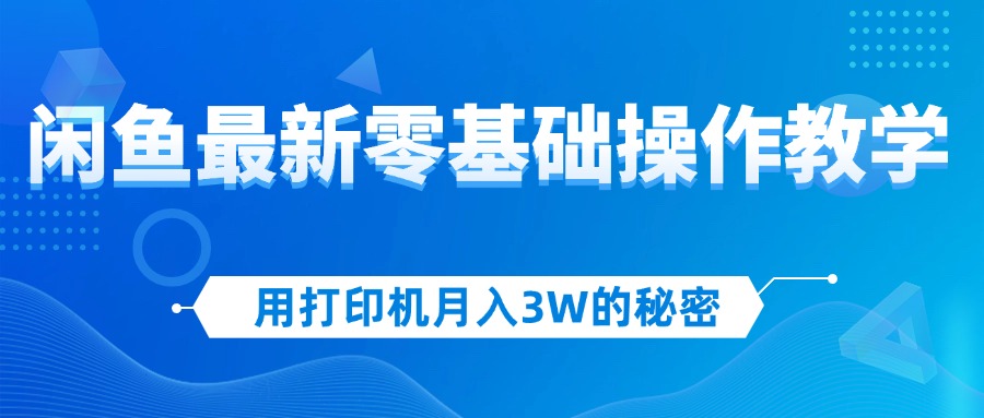 用打印机月入3W的秘密，闲鱼最新零基础操作教学，新手当天上手，赚钱如…-易购网创
