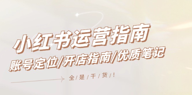 小红书运营指南，账号定位/开店指南/优质笔记/没有套路，全是经验-易购网创