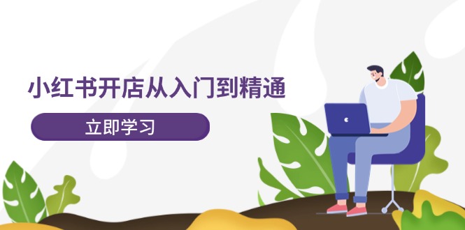 小红书开店从入门到精通，快速掌握小红书店铺运营，实现开店创收-202节课-易购网创