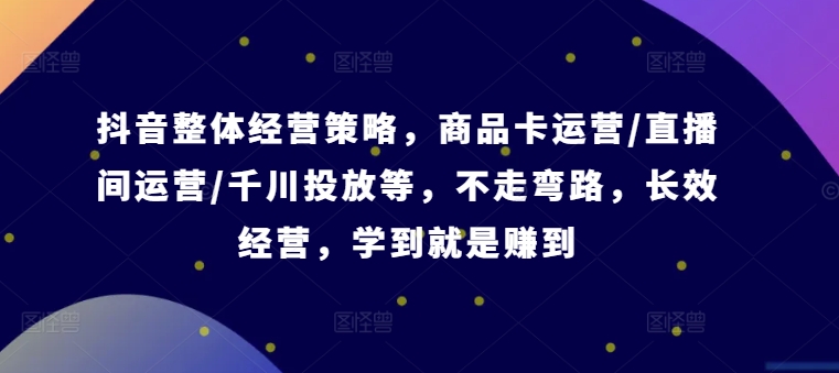抖音整体经营策略，商品卡运营/直播间运营/千川投放等，不走弯路，学到就是赚到【录音】-易购网创