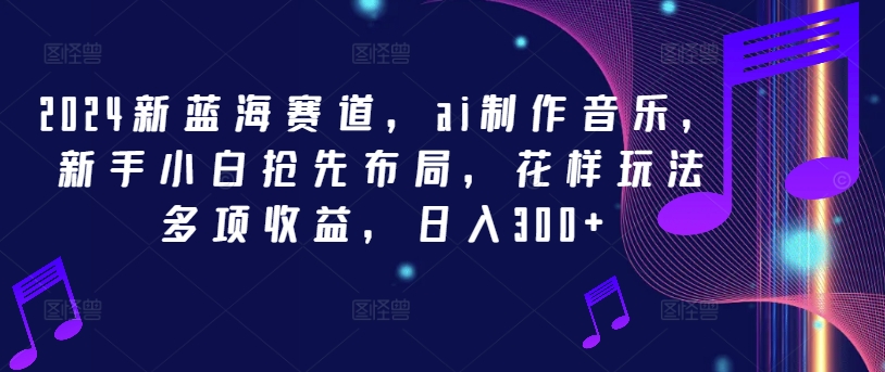 2024新蓝海赛道，ai制作音乐，新手小白抢先布局，花样玩法多项收益，日入300+-易购网创