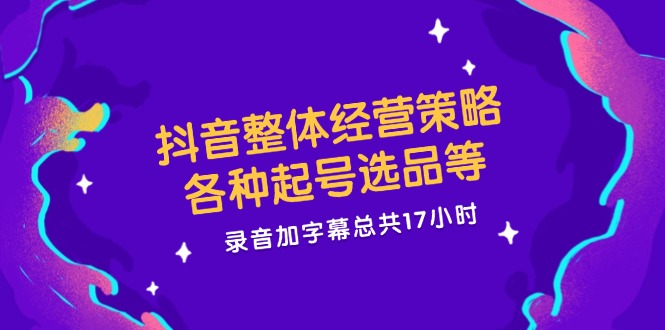 抖音整体经营策略，各种起号选品等，录音加字幕总共17小时-易购网创