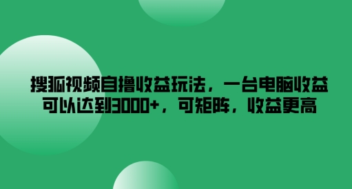 搜狐视频自撸收益玩法，一台电脑收益可以达到3k+，可矩阵，收益更高-易购网创