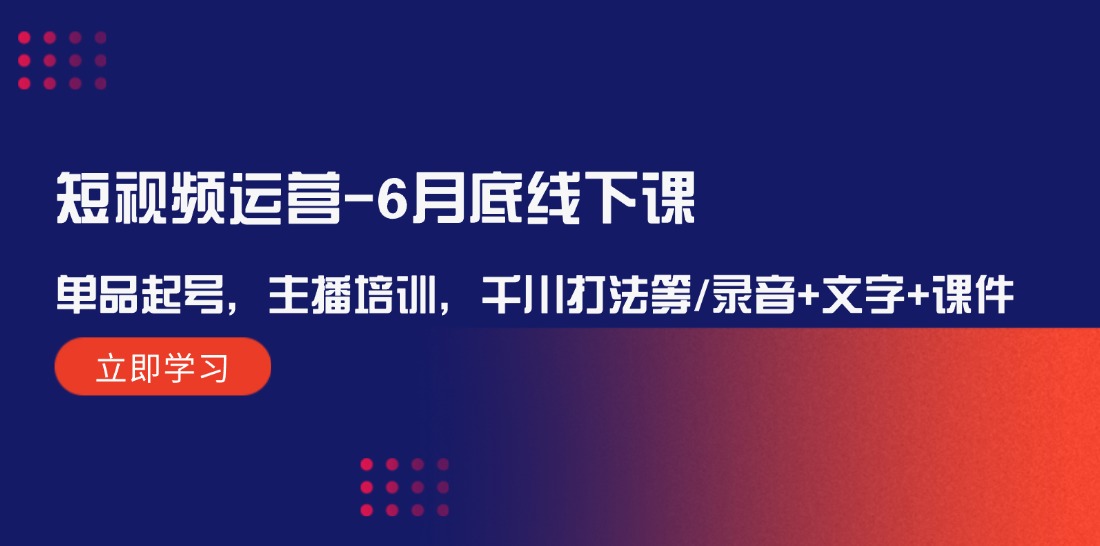 短视频运营6月底线下课：单品起号，主播培训，千川打法等/录音+文字+课件-易购网创