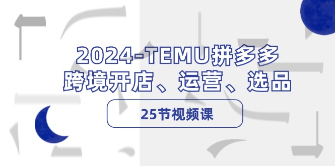 2024TEMU拼多多跨境开店、运营、选品（25节视频课）-易购网创