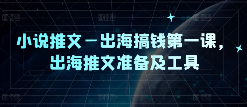 小说推文—出海搞钱第一课，出海推文准备及工具-易购网创