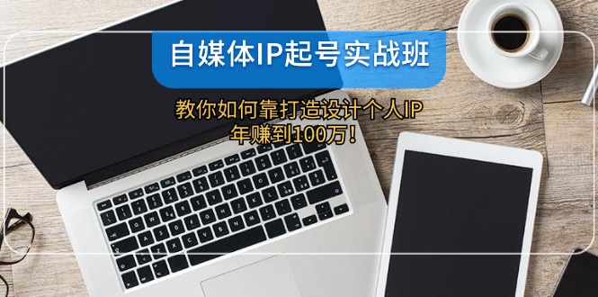 自媒体IP起号实战班：教你如何靠打造设计个人IP，年赚到100万！-易购网创