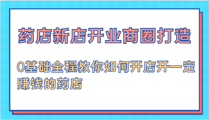 药店新店开业商圈打造-0基础全程教你如何开店开一定赚钱的药店-易购网创