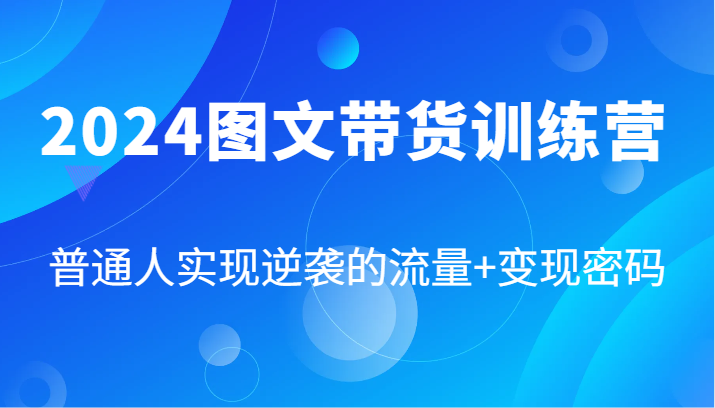 2024图文带货训练营，普通人实现逆袭的流量+变现密码（87节课）-易购网创