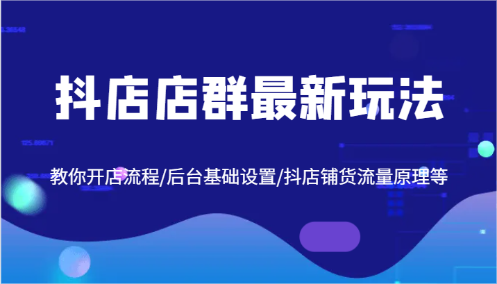 抖店店群最新玩法，教你开店流程/后台基础设置/抖店铺货流量原理等-易购网创